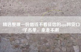 精选整理一份借钱不看征信的app网贷口子名单，拿走不谢