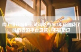 网上借钱被拒，试试这些2022年征信花了能借钱的平台贷款，不容错过