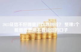2023征信不好哪里可以急用钱？ 整理5个能借钱急用不看征信的口子