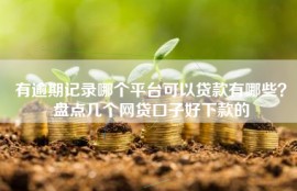 有逾期记录哪个平台可以贷款有哪些？盘点几个网贷口子好下款的