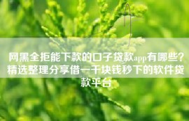 网黑全拒能下款的口子贷款app有哪些？精选整理分享借一千块钱秒下的软件贷款平台