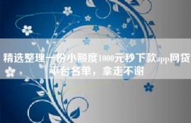 精选整理一份小额度1000元秒下款app网贷平台名单，拿走不谢