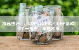 精选整理，2022网贷必下款的口子借款口子一览表，拿走不谢