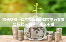 精选整理一份不看负债的贷款平台有哪些贷款app名单，拿走不谢
