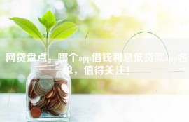 网贷盘点，哪个app借钱利息低贷款app名单，值得关注！