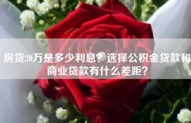 房贷20万是多少利息？选择公积金贷款和商业贷款有什么差距？