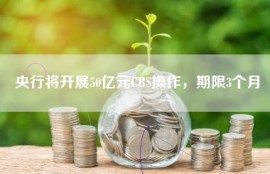 央行将开展50亿元CBS操作，期限3个月