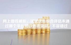 网上借钱被拒，试试这些综合评估未通过哪个平台可以借钱贷款，不容错过