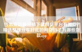 什么贷款最容易下款网贷平台有哪些？精选整理分享好批的网贷口子有哪些贷款app