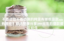 不查征信不看负债的网贷有哪些贷款app有哪些？精选整理分享5000元左右借款借款软件