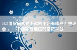 2022借款最容易下款的平台有哪些？整理5个最容易通过的借贷平台