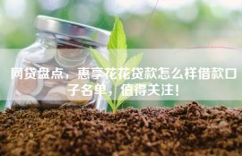 网贷盘点，惠享花花贷款怎么样借款口子名单，值得关注！