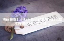 精选整理！千万不能错过的急用钱征信不好哪里可以贷贷款app