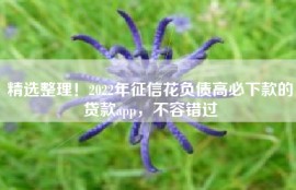 精选整理！2022年征信花负债高必下款的贷款app，不容错过