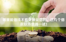 哪里能借钱不看负债征信的，这几个借款软件值得一试！
