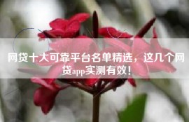 网贷十大可靠平台名单精选，这几个网贷app实测有效！
