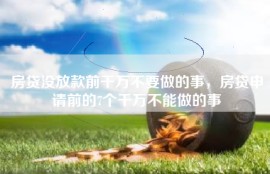 房贷没放款前千万不要做的事，房贷申请前的7个千万不能做的事