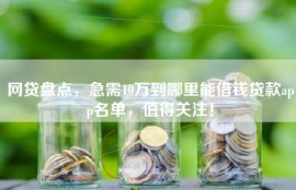 网贷盘点，急需10万到哪里能借钱贷款app名单，值得关注！