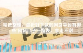 精选整理，最近好下款的网贷平台有哪些?网贷口子一览表，拿走不谢