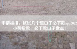 申请被拒，试试几个黑口子必下款app2022小额贷款，必下款口子盘点！