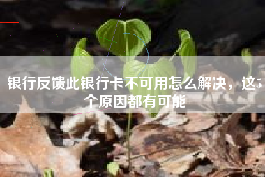 银行反馈此银行卡不可用怎么解决，这5个原因都有可能