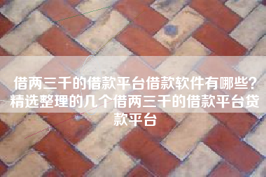 借两三千的借款平台借款软件有哪些？精选整理的几个借两三千的借款平台贷款平台