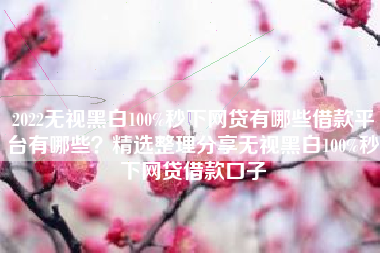 2022无视黑白100%秒下网贷有哪些借款平台有哪些？精选整理分享无视黑白100%秒下网贷借款口子
