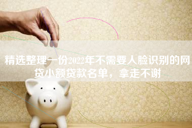 精选整理一份2022年不需要人脸识别的网贷小额贷款名单，拿走不谢