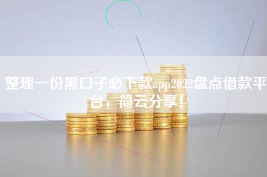 整理一份黑口子必下款app2022盘点借款平台，简云分享！