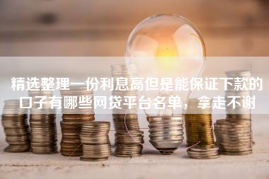 精选整理一份利息高但是能保证下款的口子有哪些网贷平台名单，拿走不谢
