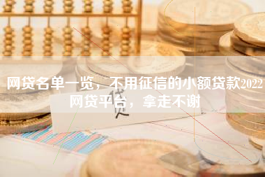 网贷名单一览，不用征信的小额贷款2022网贷平台，拿走不谢
