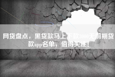 网贷盘点，黑贷款马上下款3000无前期贷款app名单，值得关注！