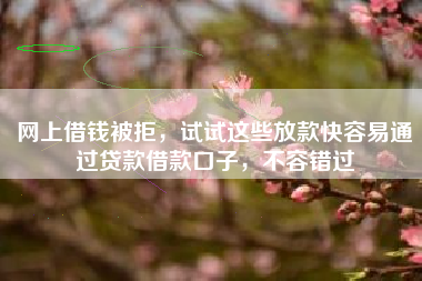 网上借钱被拒，试试这些放款快容易通过贷款借款口子，不容错过