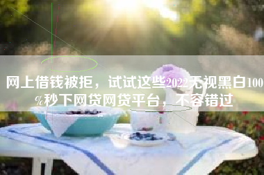 网上借钱被拒，试试这些2022无视黑白100%秒下网贷网贷平台，不容错过