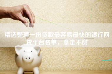 精选整理一份贷款最容易最快的银行网贷平台名单，拿走不谢
