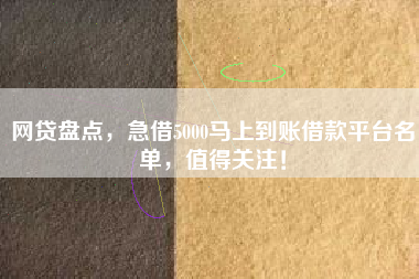 网贷盘点，急借5000马上到账借款平台名单，值得关注！