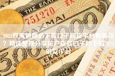2022双黑逾期必下款口子网贷平台有哪些？精选整理分享花户贷款口子秒下的2022借款平台