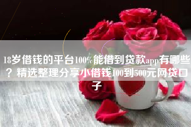18岁借钱的平台100%能借到贷款app有哪些？精选整理分享小借钱100到500元网贷口子