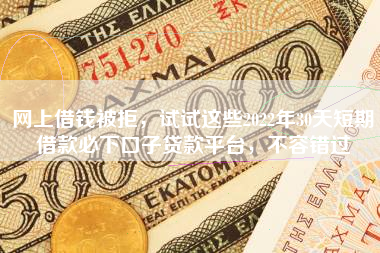 网上借钱被拒，试试这些2022年30天短期借款必下口子贷款平台，不容错过