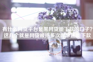 有什么网贷平台是黑网贷能下款的口子？这几个就是网贷被拒多次哪个还能下款