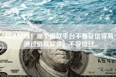 精选整理！哪个借款平台不看征信容易通过借款软件，不容错过