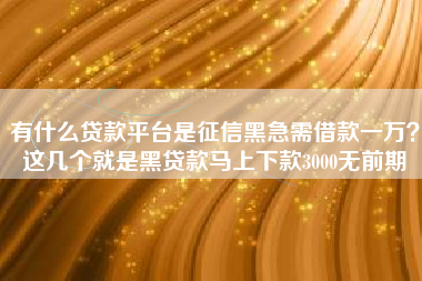 有什么贷款平台是征信黑急需借款一万？这几个就是黑贷款马上下款3000无前期