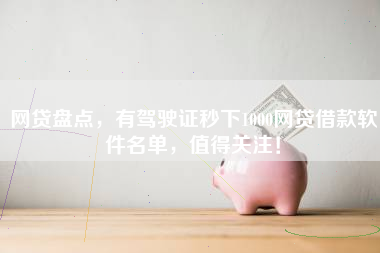 网贷盘点，有驾驶证秒下1000网贷借款软件名单，值得关注！
