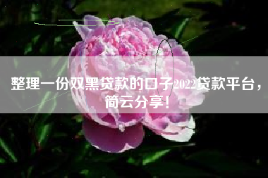 整理一份双黑贷款的口子2022贷款平台，简云分享！