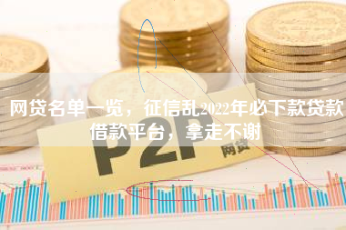 网贷名单一览，征信乱2022年必下款贷款借款平台，拿走不谢