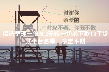 精选整理一份2022无视一切必下款口子贷款平台名单，拿走不谢