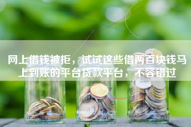 网上借钱被拒，试试这些借两百块钱马上到账的平台贷款平台，不容错过