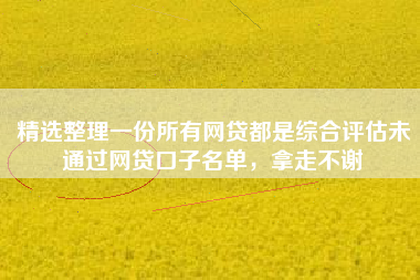 精选整理一份所有网贷都是综合评估未通过网贷口子名单，拿走不谢