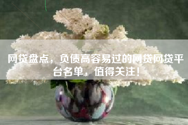 网贷盘点，负债高容易过的网贷网贷平台名单，值得关注！