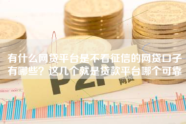 有什么网贷平台是不看征信的网贷口子有哪些？这几个就是贷款平台哪个可靠